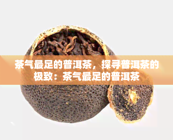 茶气最足的普洱茶，探寻普洱茶的极致：茶气最足的普洱茶