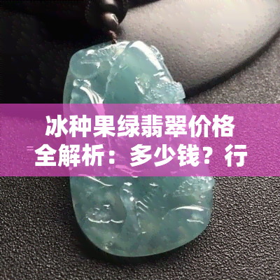 冰种果绿翡翠价格全解析：多少钱？行情表一览