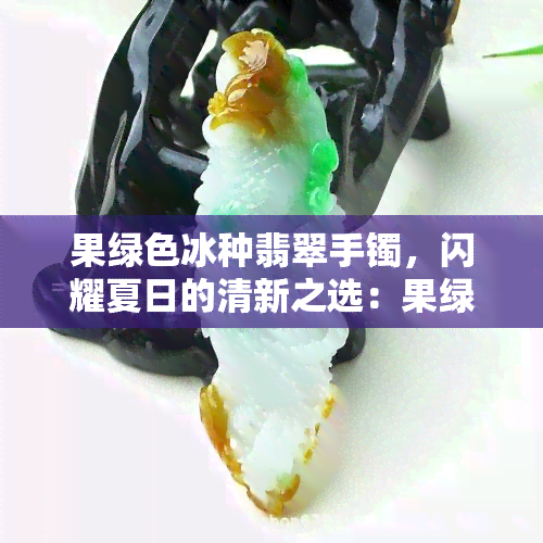 果绿色冰种翡翠手镯，闪耀夏日的清新之选：果绿色冰种翡翠手镯