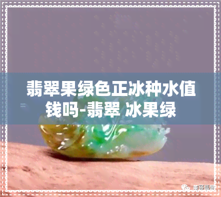 翡翠果绿色正冰种水值钱吗-翡翠 冰果绿