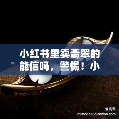 小红书里卖翡翠的能信吗，警惕！小红书上售卖翡翠是否可信？