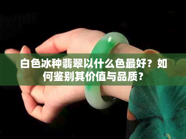 白色冰种翡翠以什么色更好？如何鉴别其价值与品质？