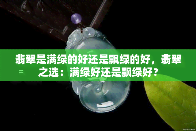 翡翠是满绿的好还是飘绿的好，翡翠之选：满绿好还是飘绿好？