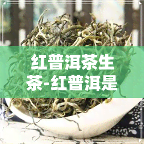 红普洱茶生茶-红普洱是怎样产生的