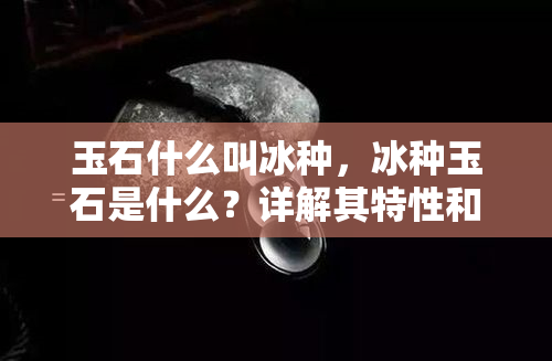 玉石什么叫冰种，冰种玉石是什么？详解其特性和识别方法