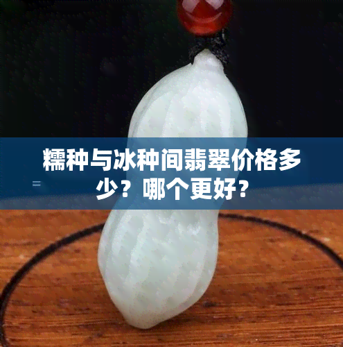 糯种与冰种间翡翠价格多少？哪个更好？