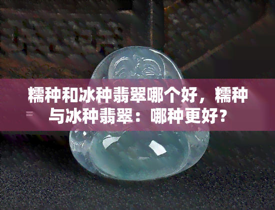 糯种和冰种翡翠哪个好，糯种与冰种翡翠：哪种更好？