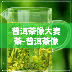 普洱茶像大麦茶-普洱茶像大麦茶吗