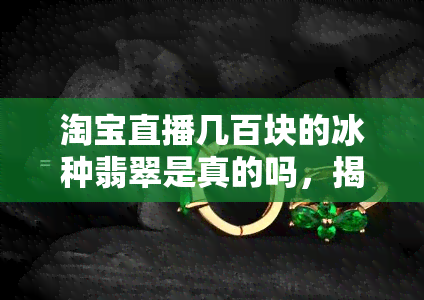 淘宝直播几百块的冰种翡翠是真的吗，揭秘淘宝直播数百元冰种翡翠的真实性