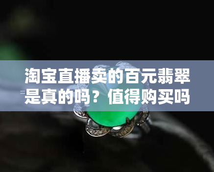 淘宝直播卖的百元翡翠是真的吗？值得购买吗？