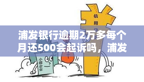 浦发银行逾期2万多每个月还500会起诉吗，浦发银行逾期两万，每月还款五百会被起诉吗？