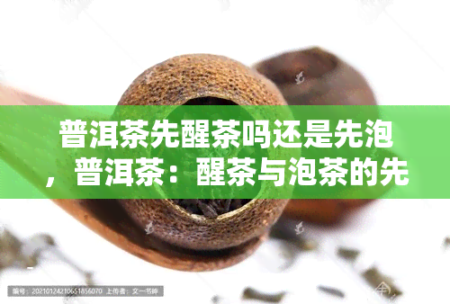 普洱茶先醒茶吗还是先泡，普洱茶：醒茶与泡茶的先后顺序之争