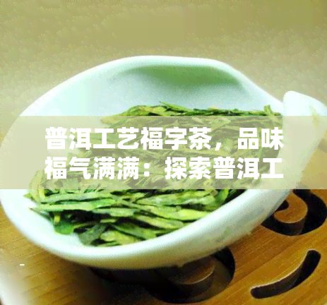 普洱工艺福字茶，品味福气满满：探索普洱工艺福字茶的独特魅力