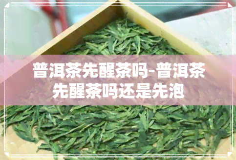 普洱茶先醒茶吗-普洱茶先醒茶吗还是先泡