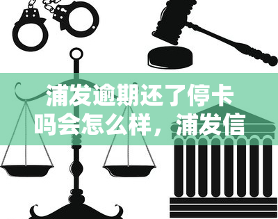 浦发逾期还了停卡吗会怎么样，浦发信用卡逾期还款后，是否会停止使用？影响有哪些？