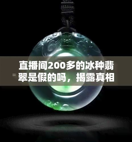 直播间200多的冰种翡翠是假的吗，揭露真相：直播间200多元的冰种翡翠是否为假货？