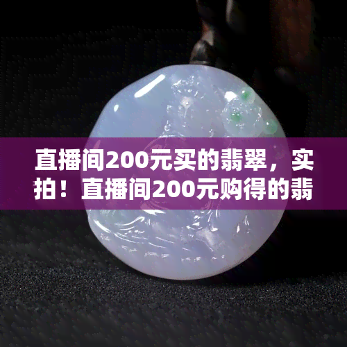 直播间200元买的翡翠，实拍！直播间200元购得的翡翠，是真是假？