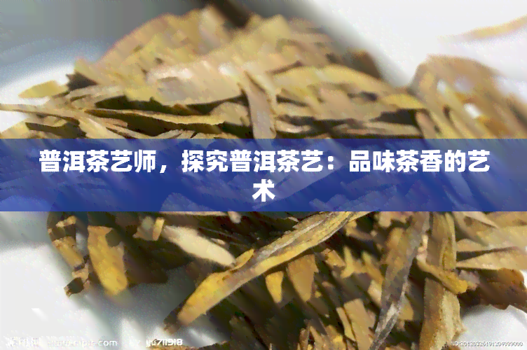 普洱茶艺师，探究普洱茶艺：品味茶香的艺术