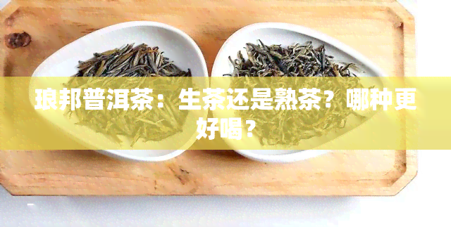 琅邦普洱茶：生茶还是熟茶？哪种更好喝？