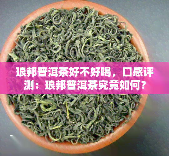 琅邦普洱茶好不好喝，口感评测：琅邦普洱茶究竟如何？