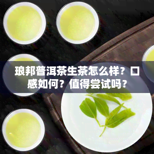 琅邦普洱茶生茶怎么样？口感如何？值得尝试吗？