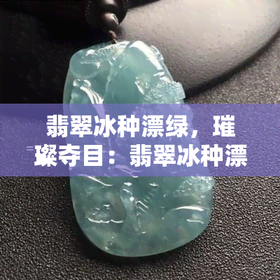 翡翠冰种漂绿，璀璨夺目：翡翠冰种漂绿的魅力探索