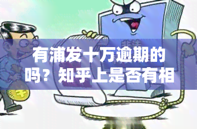 有浦发十万逾期的吗？知乎上是否有相关讨论或视频？