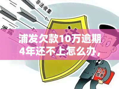 浦发欠款10万逾期4年还不上怎么办，浦发欠款10万逾期4年未还，如何解决？