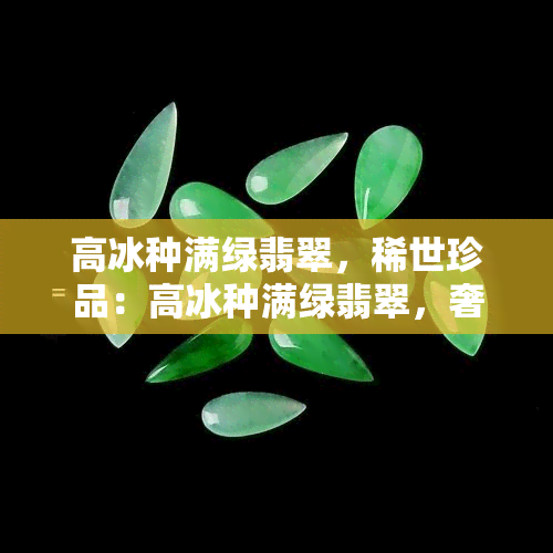 高冰种满绿翡翠，稀世珍品：高冰种满绿翡翠，奢华之选！