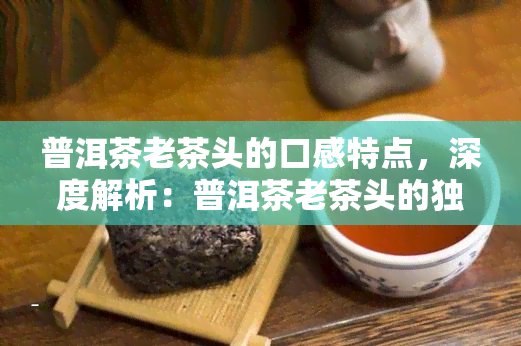 普洱茶老茶头的口感特点，深度解析：普洱茶老茶头的独特口感特点