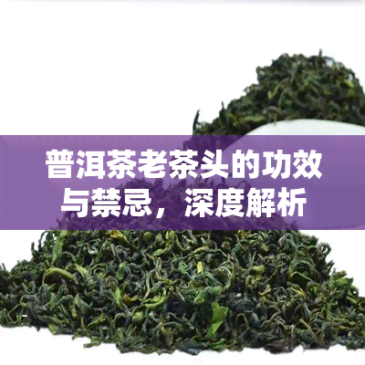 普洱茶老茶头的功效与禁忌，深度解析：普洱茶老茶头的功效与禁忌