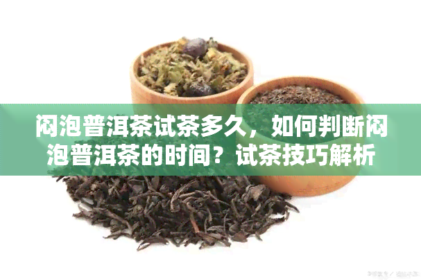 闷泡普洱茶试茶多久，如何判断闷泡普洱茶的时间？试茶技巧解析