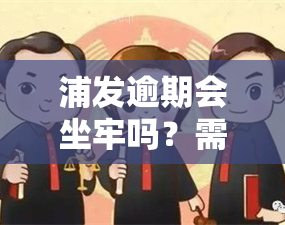 浦发逾期会坐牢吗？需要还多少钱？