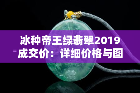 冰种帝王绿翡翠2019成交价：详细价格与图片一览