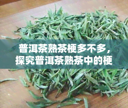 普洱茶熟茶梗多不多，探究普洱茶熟茶中的梗含量：多还是少？