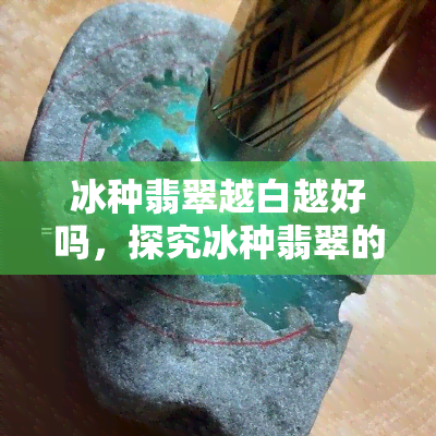 冰种翡翠越白越好吗，探究冰种翡翠的价值：白色真的是越好吗？