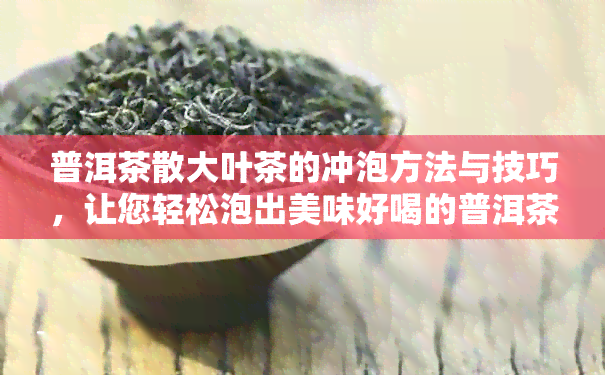 普洱茶散大叶茶的冲泡方法与技巧，让您轻松泡出美味好喝的普洱茶！