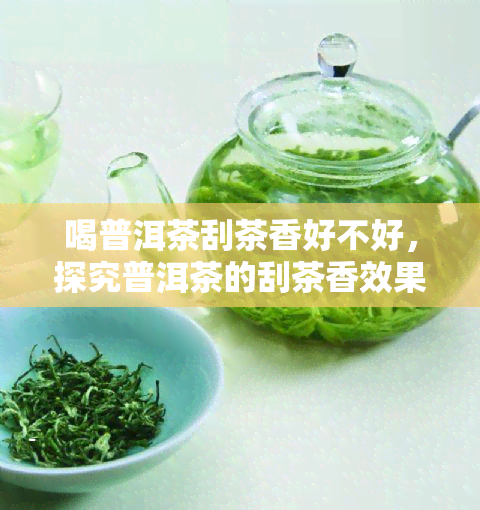 喝普洱茶刮茶香好不好，探究普洱茶的刮茶香效果：喝普洱茶是否真的能刮出茶香？