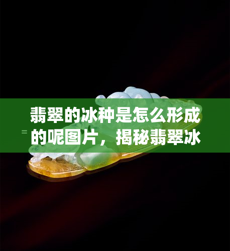 翡翠的冰种是怎么形成的呢图片，揭秘翡翠冰种的形成过程：珍贵美丽的背后有何奥秘？[图片]