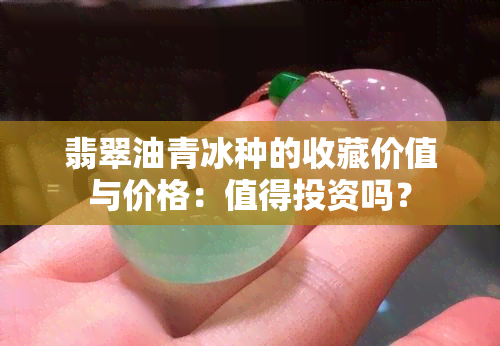 翡翠油青冰种的收藏价值与价格：值得投资吗？