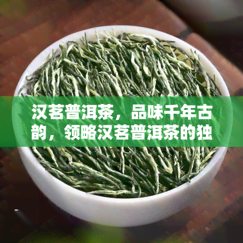 汉茗普洱茶，品味千年古韵，领略汉茗普洱茶的独特魅力