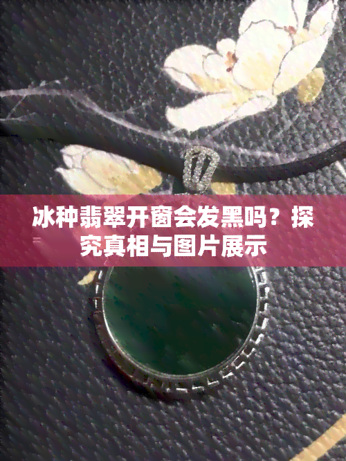 冰种翡翠开窗会发黑吗？探究真相与图片展示