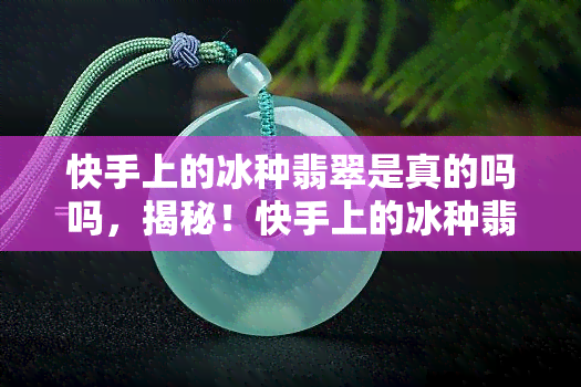 快手上的冰种翡翠是真的吗吗，揭秘！快手上的冰种翡翠是否真实可靠？