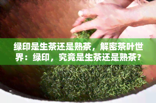 绿印是生茶还是熟茶，解密茶叶世界：绿印，究竟是生茶还是熟茶？