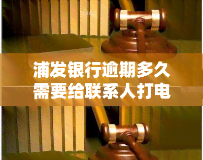 浦发银行逾期多久需要给联系人打电话，浦发银行逾期处理方式：何时会联系借款人及联系人的通知