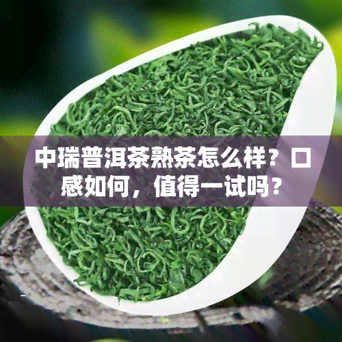 中瑞普洱茶熟茶怎么样？口感如何，值得一试吗？