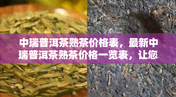 中瑞普洱茶熟茶价格表，最新中瑞普洱茶熟茶价格一览表，让您轻松了解市场行情！