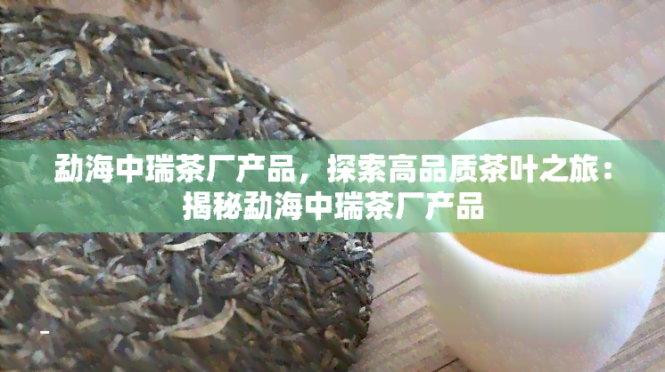 勐海中瑞茶厂产品，探索高品质茶叶之旅：揭秘勐海中瑞茶厂产品