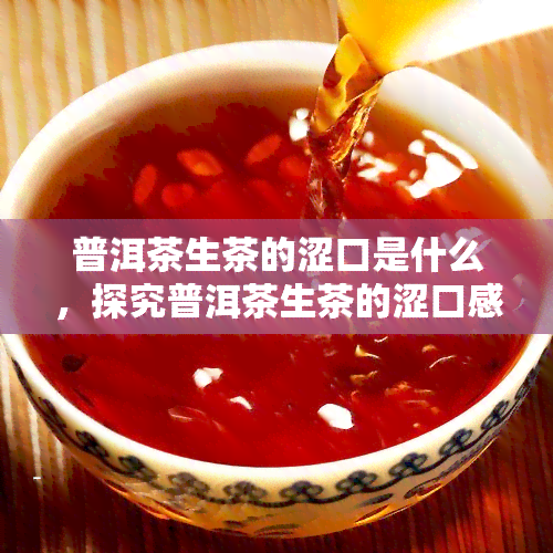 普洱茶生茶的涩口是什么，探究普洱茶生茶的涩口感来源