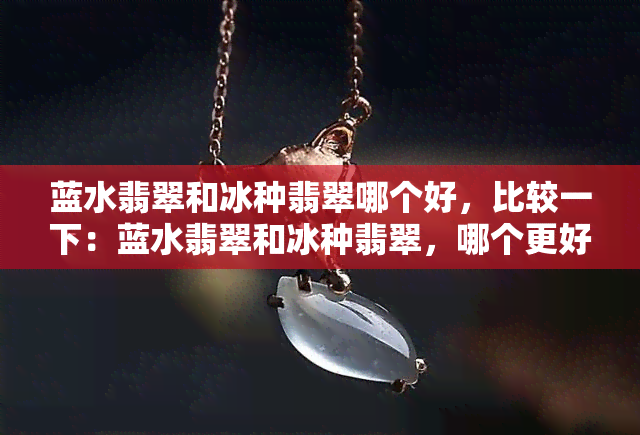 蓝水翡翠和冰种翡翠哪个好，比较一下：蓝水翡翠和冰种翡翠，哪个更好？